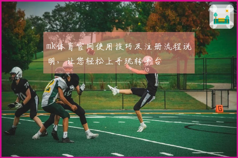 mk体育官网使用技巧及注册流程说明，让您轻松上手玩转平台