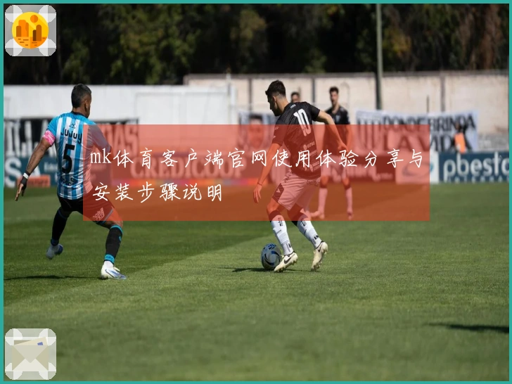 mk体育客户端官网使用体验分享与安装步骤说明