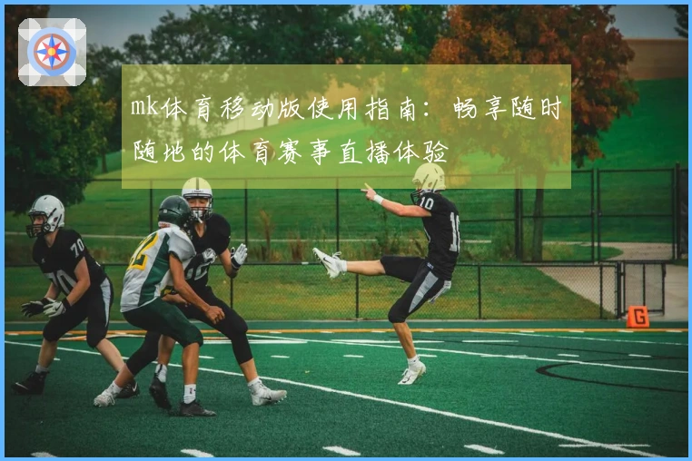 mk体育移动版使用指南：畅享随时随地的体育赛事直播体验