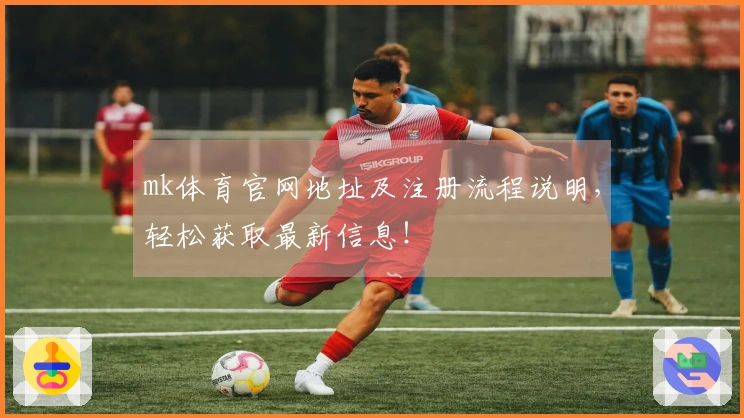 mk体育官网地址及注册流程说明，轻松获取最新信息！