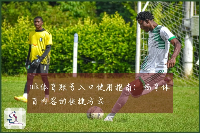 mk体育账号入口使用指南：畅享体育内容的快捷方式