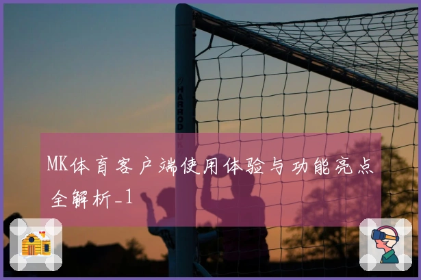 MK体育客户端使用体验与功能亮点全解析_1