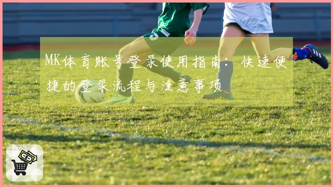MK体育账号登录使用指南：快速便捷的登录流程与注意事项
