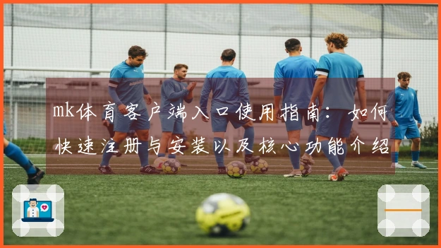 mk体育客户端入口使用指南：如何快速注册与安装以及核心功能介绍