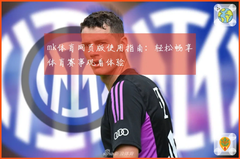 mk体育网页版使用指南：轻松畅享体育赛事观看体验