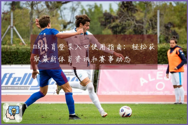 mk体育登录入口使用指南：轻松获取最新体育资讯和赛事动态
