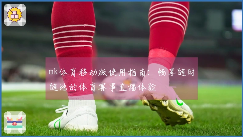 mk体育移动版使用指南：畅享随时随地的体育赛事直播体验