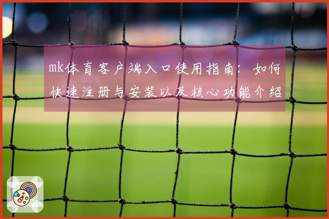 mk体育客户端入口使用指南：如何快速注册与安装以及核心功能介绍