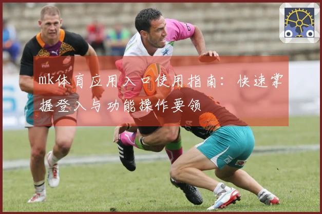 mk体育应用入口使用指南：快速掌握登入与功能操作要领